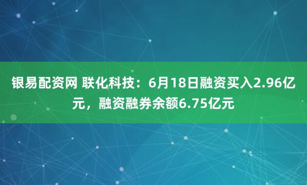 银易配资网 联化科技：6月18日融资买入2.96亿元，融资融券余额6.75亿元