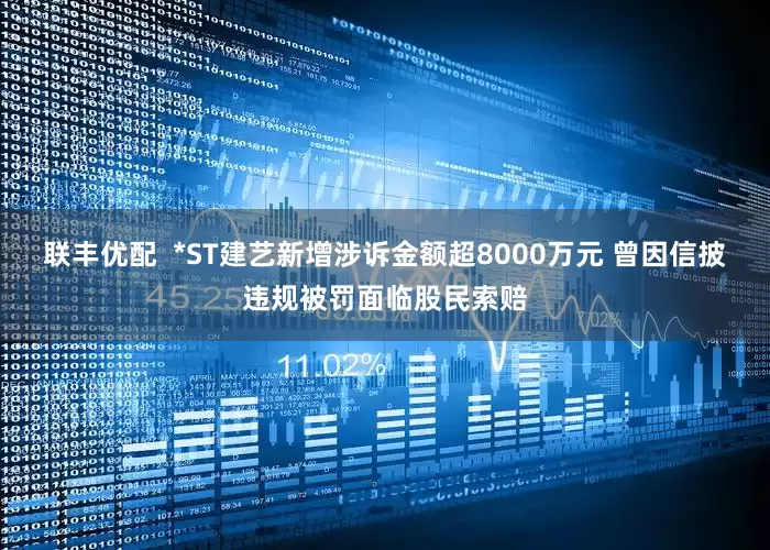 联丰优配  *ST建艺新增涉诉金额超8000万元 曾因信披违规被罚面临股民索赔