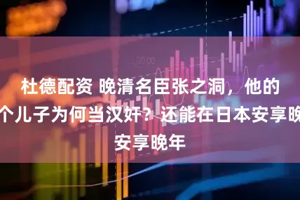 杜德配资 晚清名臣张之洞，他的两个儿子为何当汉奸？还能在日本安享晚年
