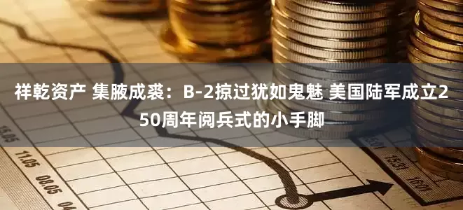 祥乾资产 集腋成裘：B-2掠过犹如鬼魅 美国陆军成立250周年阅兵式的小手脚