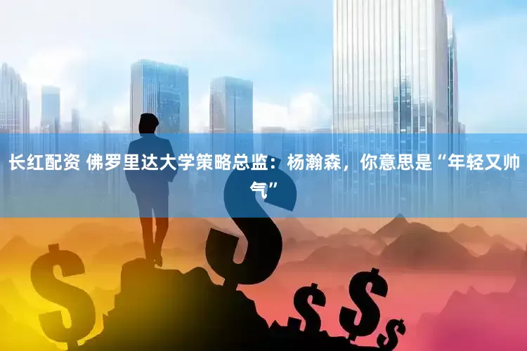 长红配资 佛罗里达大学策略总监：杨瀚森，你意思是“年轻又帅气”