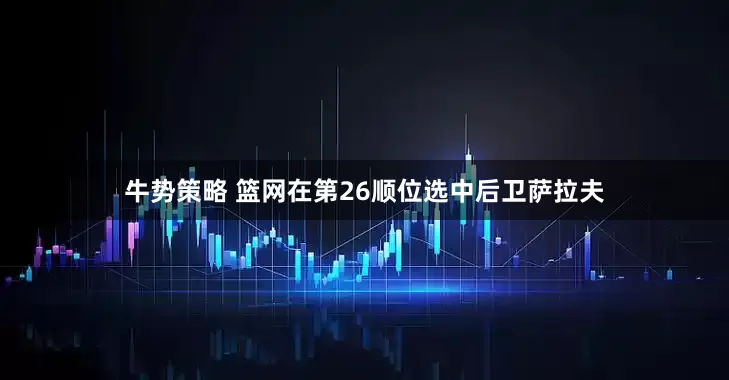 牛势策略 篮网在第26顺位选中后卫萨拉夫