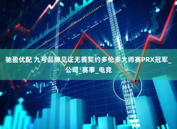 驰盈优配 九号品牌见证无畏契约多伦多大师赛PRX冠军_公司_赛事_电竞