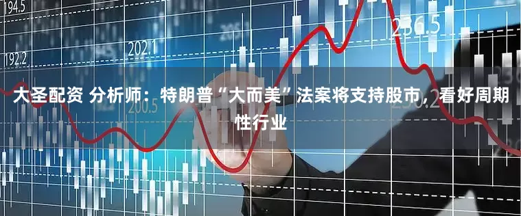 大圣配资 分析师：特朗普“大而美”法案将支持股市，看好周期性行业