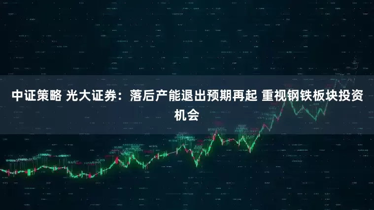 中证策略 光大证券：落后产能退出预期再起 重视钢铁板块投资机会