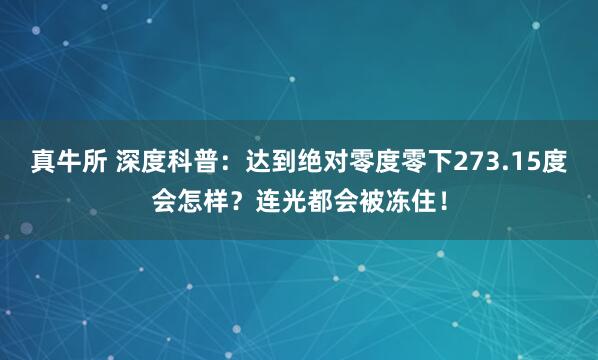 真牛所 深度科普：达到绝对零度零下273.15度会怎样？连光都会被冻住！