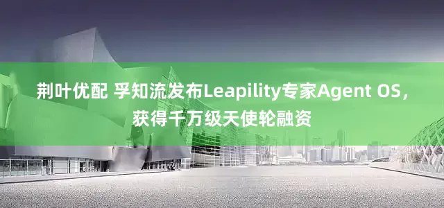 荆叶优配 孚知流发布Leapility专家Agent OS，获得千万级天使轮融资