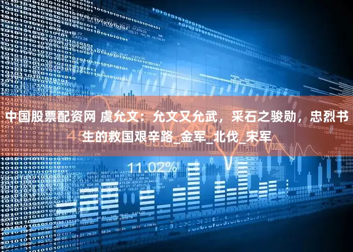 中国股票配资网 虞允文：允文又允武，采石之骏勋，忠烈书生的救国艰辛路_金军_北伐_宋军