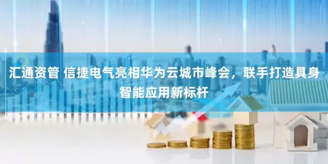 汇通资管 信捷电气亮相华为云城市峰会，联手打造具身智能应用新标杆