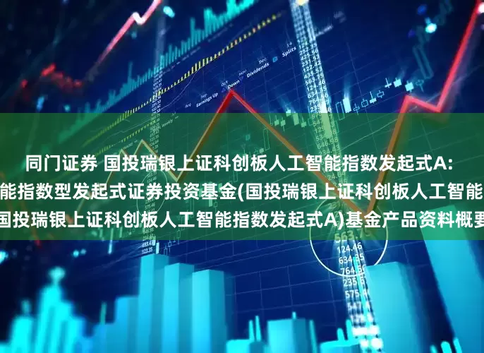 同门证券 国投瑞银上证科创板人工智能指数发起式A: 国投瑞银上证科创板人工智能指数型发起式证券投资基金(国投瑞银上证科创板人工智能指数发起式A)基金产品资料概要