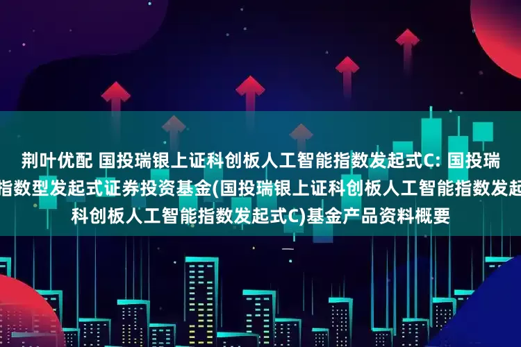 荆叶优配 国投瑞银上证科创板人工智能指数发起式C: 国投瑞银上证科创板人工智能指数型发起式证券投资基金(国投瑞银上证科创板人工智能指数发起式C)基金产品资料概要