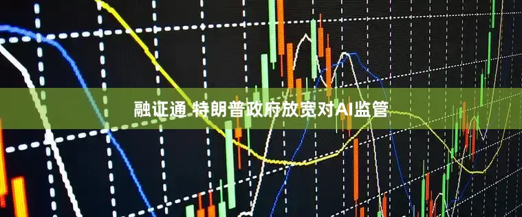 融证通 特朗普政府放宽对AI监管