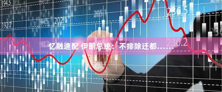 忆融速配 伊朗总统：不排除迁都……