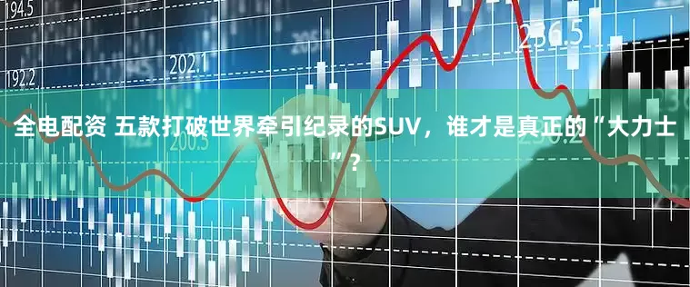 全电配资 五款打破世界牵引纪录的SUV，谁才是真正的“大力士”？