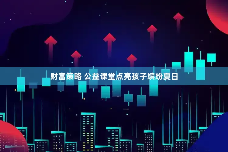 财富策略 公益课堂点亮孩子缤纷夏日