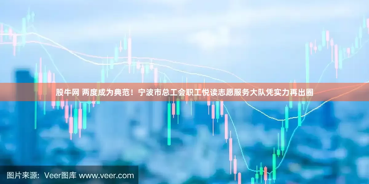 股牛网 两度成为典范！宁波市总工会职工悦读志愿服务大队凭实力再出圈