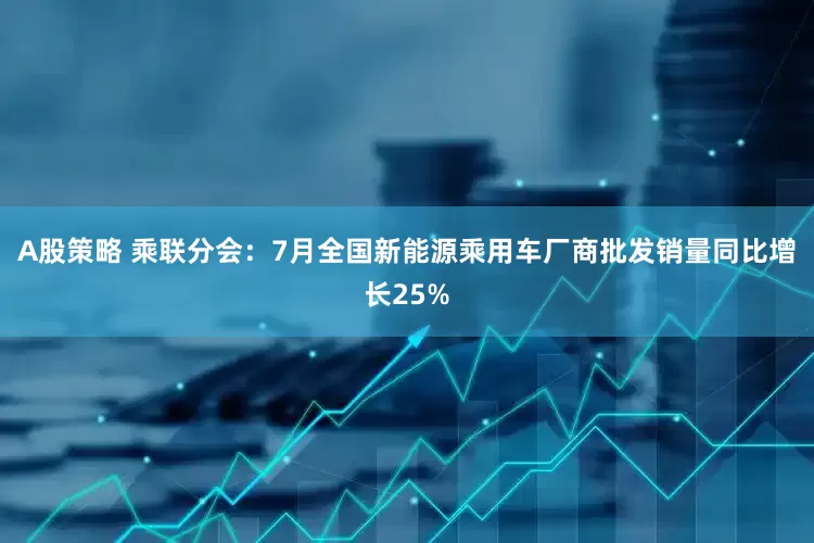 A股策略 乘联分会：7月全国新能源乘用车厂商批发销量同比增长25%