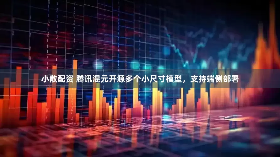 小散配资 腾讯混元开源多个小尺寸模型，支持端侧部署