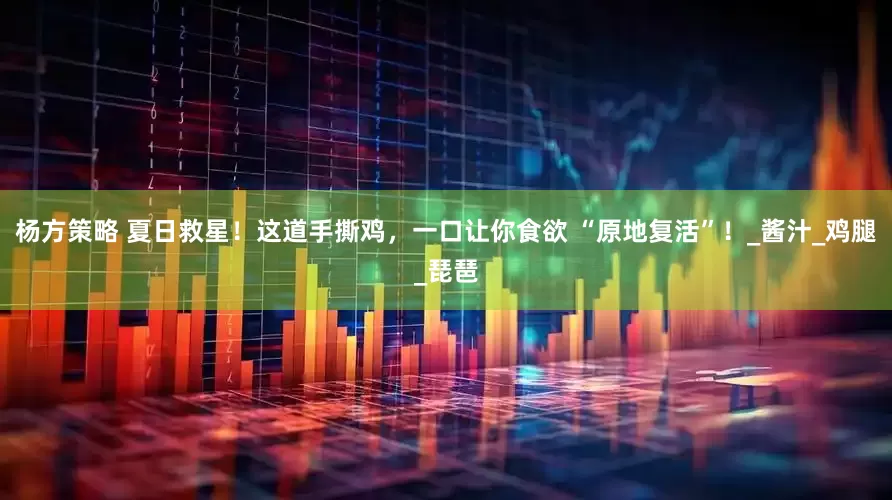杨方策略 夏日救星！这道手撕鸡，一口让你食欲 “原地复活”！_酱汁_鸡腿_琵琶