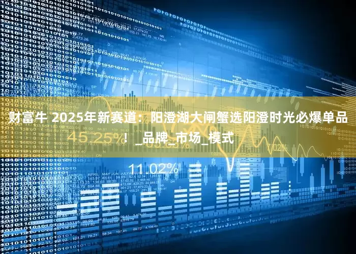 财富牛 2025年新赛道：阳澄湖大闸蟹选阳澄时光必爆单品！_品牌_市场_模式