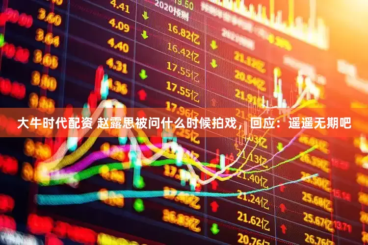 大牛时代配资 赵露思被问什么时候拍戏，回应：遥遥无期吧