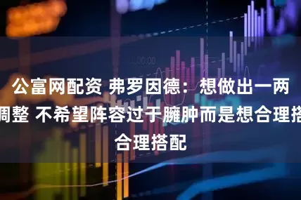 公富网配资 弗罗因德：想做出一两处调整 不希望阵容过于臃肿而是想合理搭配