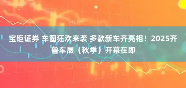 宝钜证券 车圈狂欢来袭 多款新车齐亮相！2025齐鲁车展（秋季）开幕在即