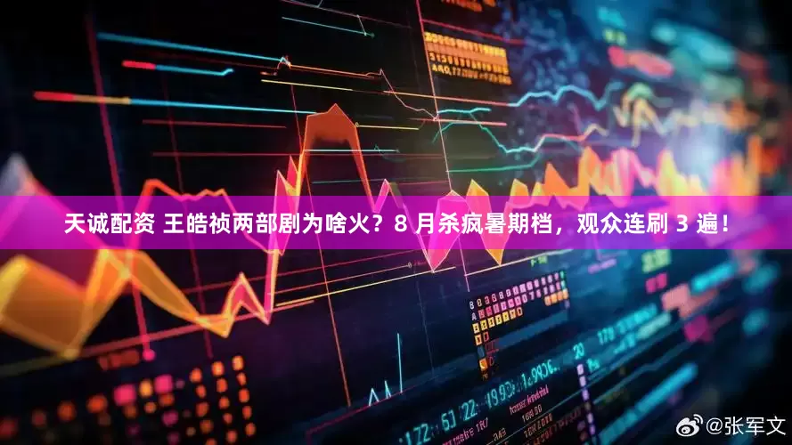 天诚配资 王皓祯两部剧为啥火？8 月杀疯暑期档，观众连刷 3 遍！
