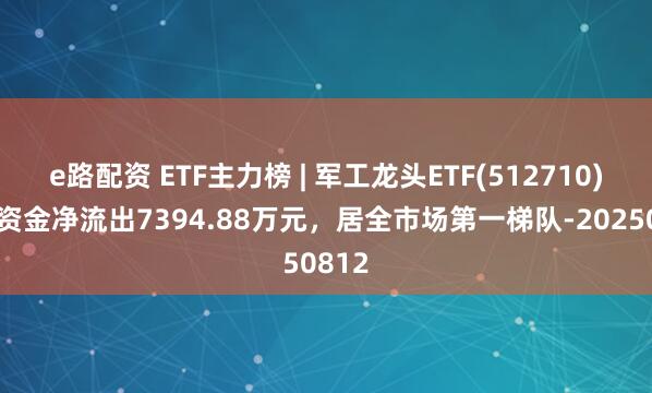 e路配资 ETF主力榜 | 军工龙头ETF(512710)主力资金净流出7394.88万元，居全市场第一梯队-20250812