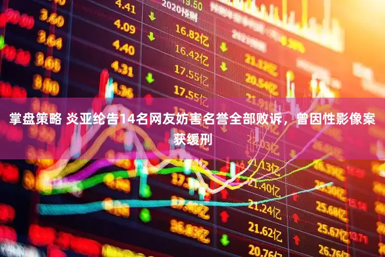 掌盘策略 炎亚纶告14名网友妨害名誉全部败诉，曾因性影像案获缓刑