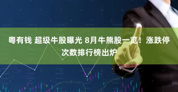 粤有钱 超级牛股曝光 8月牛熊股一览！涨跌停次数排行榜出炉