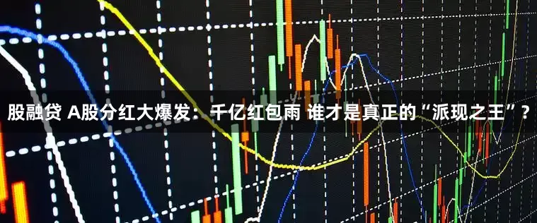 股融贷 A股分红大爆发：千亿红包雨 谁才是真正的“派现之王”？