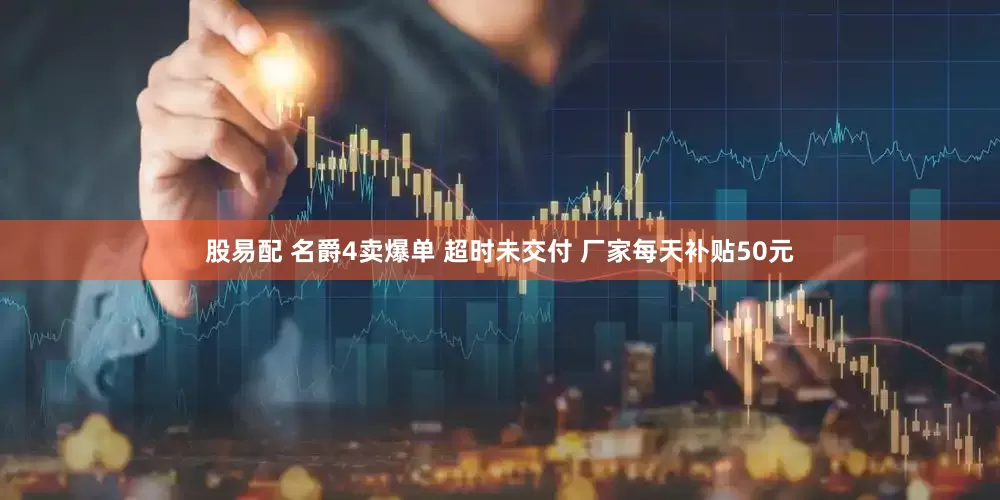 股易配 名爵4卖爆单 超时未交付 厂家每天补贴50元