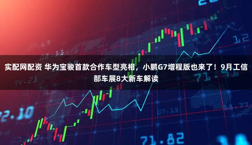 实配网配资 华为宝骏首款合作车型亮相，小鹏G7增程版也来了！9月工信部车展8大新车解读