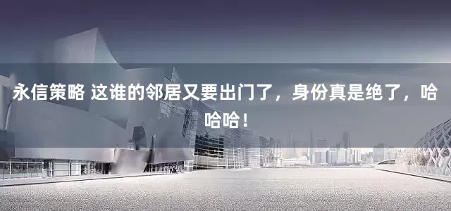 永信策略 这谁的邻居又要出门了，身份真是绝了，哈哈哈！