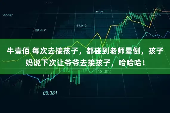 牛壹佰 每次去接孩子，都碰到老师晕倒，孩子妈说下次让爷爷去接孩子，哈哈哈！