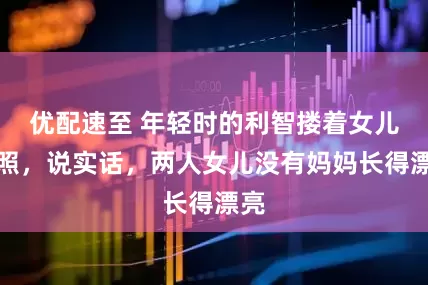 优配速至 年轻时的利智搂着女儿合照，说实话，两人女儿没有妈妈长得漂亮