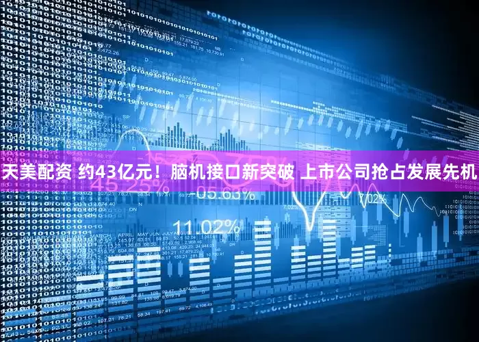 天美配资 约43亿元！脑机接口新突破 上市公司抢占发展先机