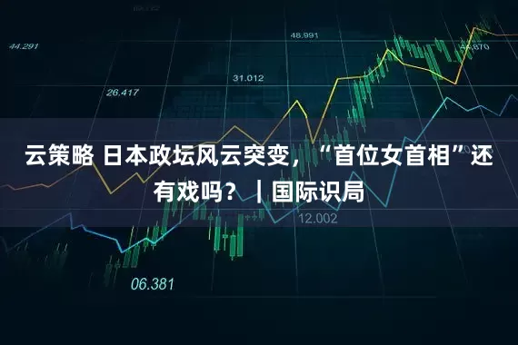 云策略 日本政坛风云突变，“首位女首相”还有戏吗？｜国际识局