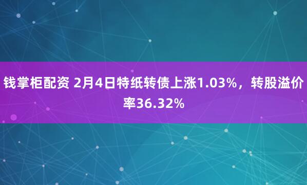 钱掌柜配资 2月4日特纸转债上涨1.03%，转股溢价率36.32%