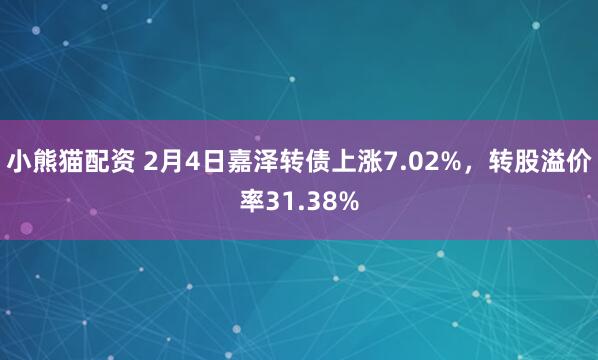 小熊猫配资 2月4日嘉泽转债上涨7.02%，转股溢价率31.38%