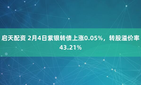 启天配资 2月4日紫银转债上涨0.05%,转股溢价率43.21%