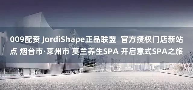 009配资 JordiShape正品联盟  官方授权门店新站点 烟台市·莱州市 莫兰养生SPA 开启意式SPA之旅