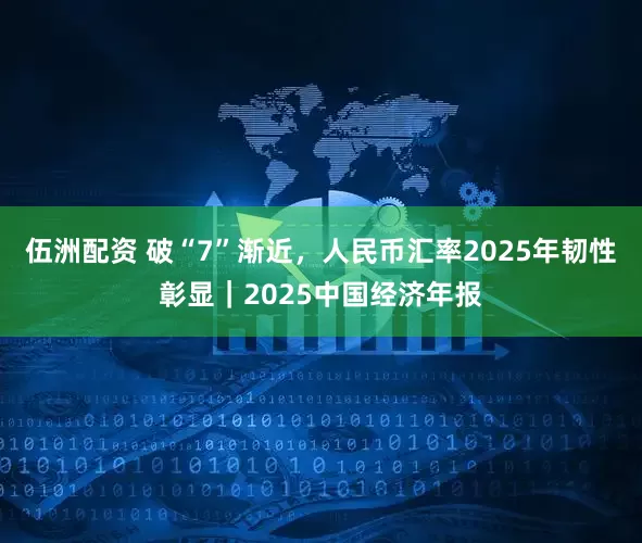 伍洲配资 破“7”渐近，人民币汇率2025年韧性彰显｜2025中国经济年报