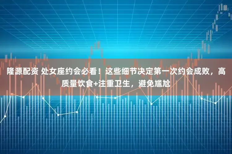 隆源配资 处女座约会必看!这些细节决定第一次约会成败,高质量饮食+注重卫生,避免尴尬