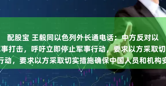 配股宝 王毅同以色列外长通电话：中方反对以方和美国对伊朗发起军事打击，呼吁立即停止军事行动，要求以方采取切实措施确保中国人员和机构安全