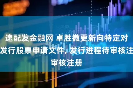 速配发金融网 卓胜微更新向特定对象发行股票申请文件, 发行进程待审核注册
