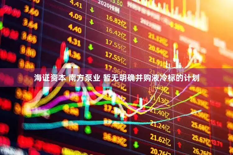 海证资本 南方泵业 暂无明确并购液冷标的计划