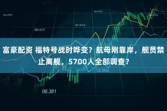 富豪配资 福特号战时哗变？航母刚靠岸，舰员禁止离舰，5700人全部调查？