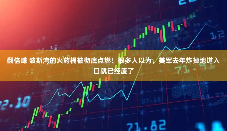 翻倍赚 波斯湾的火药桶被彻底点燃！很多人以为，美军去年炸掉地道入口就已经废了